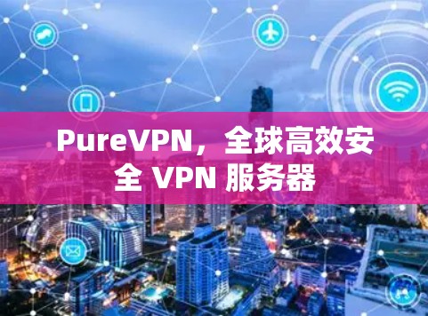 PureVPN，全球高效安全 VPN 服务器
