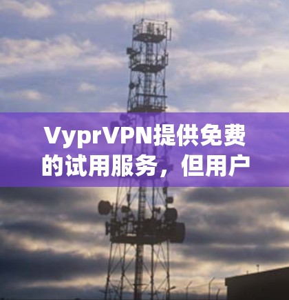 VyprVPN提供免费的试用服务,但用户在使用时需要遵守其使用条款和数据保护规定。以下是关于如何获取和使用免费试用的详细信息 VyprVPN提供免费的试用服务,但用户在使用时需要遵守其使用条款和数据保护规定。以下是关于如何获取和使用免费试用的详细信息