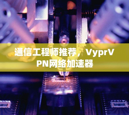 通信工程师推荐，VyprVPN网络加速器