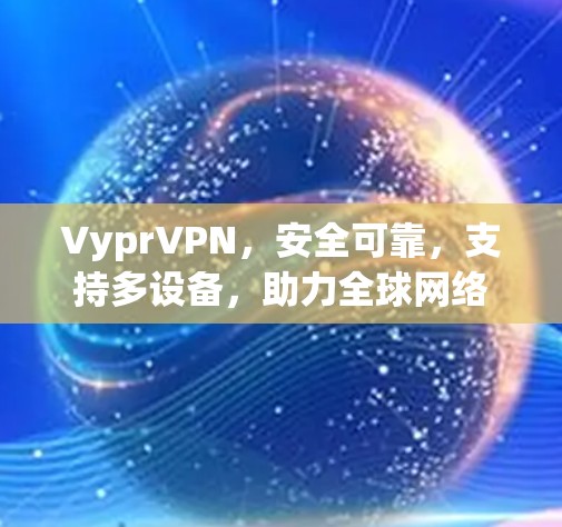 VyprVPN，安全可靠，支持多设备，助力全球网络