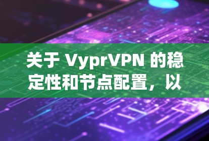 关于 VyprVPN 的稳定性和节点配置,以下是一些关键点和建议 关于 VyprVPN 的稳定性和节点配置,以下是一些关键点和建议