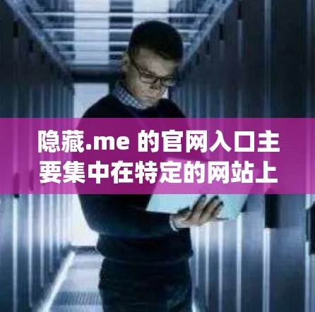 隐藏.me 的官网入口主要集中在特定的网站上，例如 privacyme 等。以下是详细的步骤，帮助你访问并使用这些网站