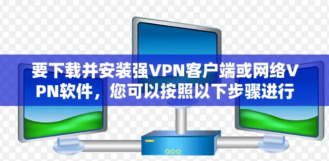 要下载并安装强VPN客户端或网络VPN软件，您可以按照以下步骤进行
