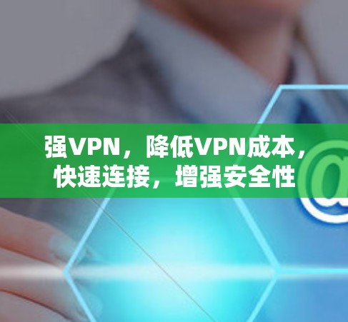 强VPN,降低VPN成本,快速连接,增强安全性 强VPN,降低VPN成本,快速连接,增强安全性