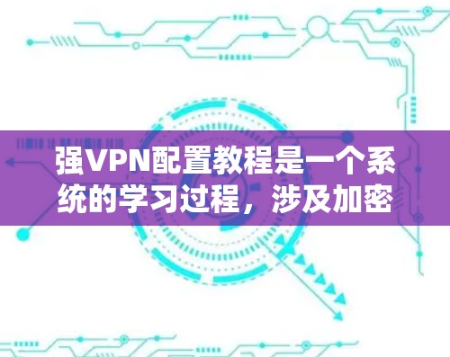 强VPN配置教程是一个系统的学习过程，涉及加密技术、VPN架构和配置方法。以下是对该过程的详细总结