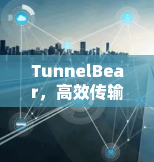 TunnelBear，高效传输与安全防护的智能客户端解决方案
