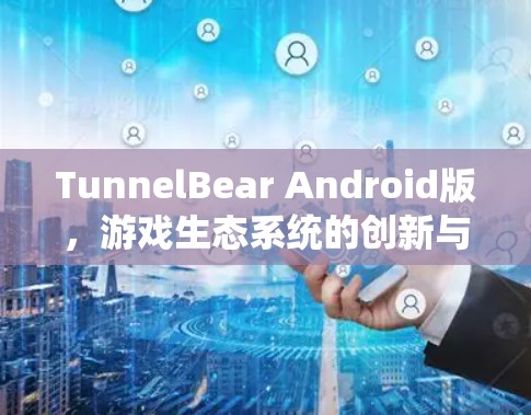 TunnelBear Android版，游戏生态系统的创新与技术突破