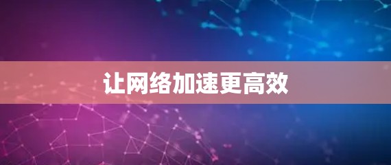 让网络加速更高效 让网络加速更高效