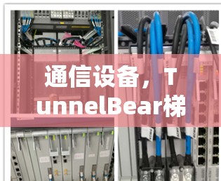 通信设备,TunnelBear梯子 通信设备,TunnelBear梯子