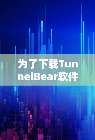 为了下载TunnelBear软件，您可以按照以下步骤进行