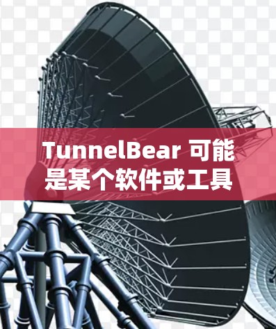 TunnelBear 可能是某个软件或工具的电脑版,但需要更多上下文来确定具体的功能。以下是一些可能的解释 TunnelBear 可能是某个软件或工具的电脑版,但需要更多上下文来确定具体的功能。以下是一些可能的解释