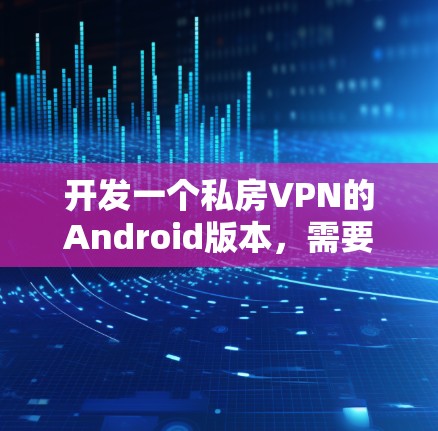 开发一个私房VPN的Android版本，需要综合考虑用户需求、安全性、隐私保护、操作逻辑和兼容性等多个方面。以下是对该应用的详细建议
