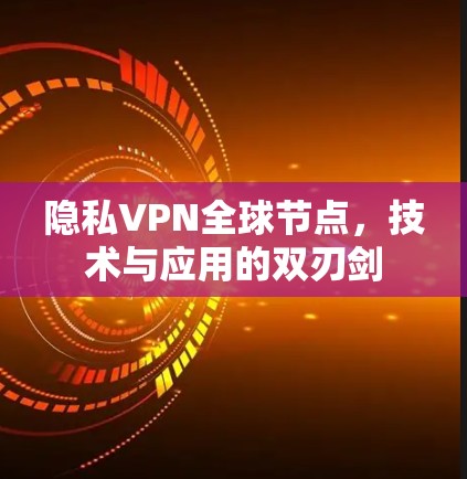 隐私VPN全球节点，技术与应用的双刃剑
