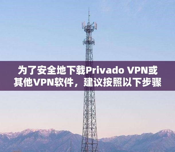 为了安全地下载Privado VPN或其他VPN软件，建议按照以下步骤进行操作