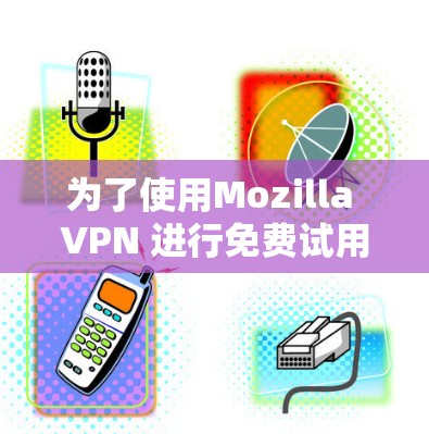 为了使用Mozilla VPN 进行免费试用，您可以按照以下步骤操作