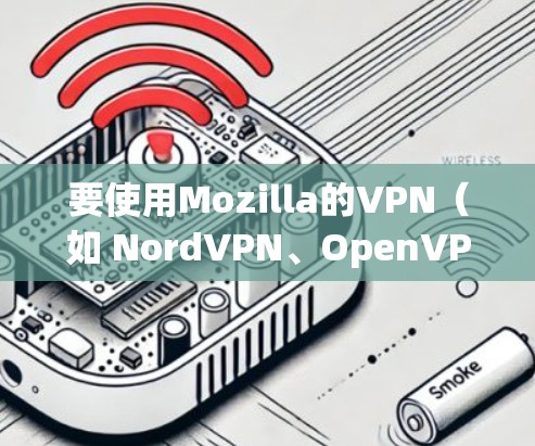 要使用Mozilla的VPN（如 NordVPN、OpenVPN等）访问特定网站，可以按照以下步骤操作