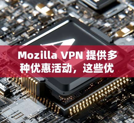 Mozilla VPN 提供多种优惠活动，这些优惠可以帮助用户更好地利用该服务。以下是一些常见的优惠活动及其特点