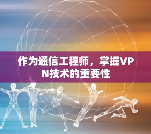 作为通信工程师,掌握VPN技术的重要性 作为通信工程师,掌握VPN技术的重要性