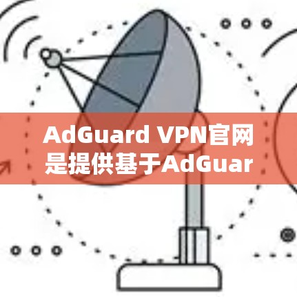 AdGuard VPN官网是提供基于AdGuard协议的VPN服务的网站。如果你正在寻找安全可靠的VPN服务，AdGuard是一个值得考虑的选项。以下是关于AdGuard VPN的一些关键信息