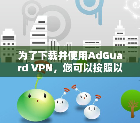 为了下载并使用AdGuard VPN，您可以按照以下步骤操作