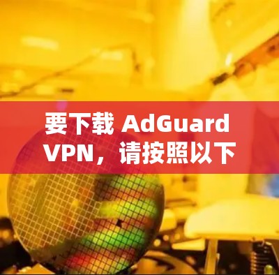 要下载 AdGuard VPN，请按照以下步骤进行