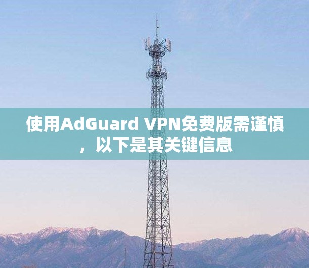 使用AdGuard VPN免费版需谨慎，以下是其关键信息