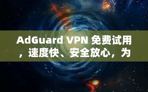 AdGuard VPN 免费试用，速度快、安全放心，为VPN打开新世界！