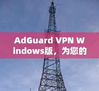 AdGuard VPN Windows版,为您的数据安全提供可靠保护 AdGuard VPN Windows版,为您的数据安全提供可靠保护