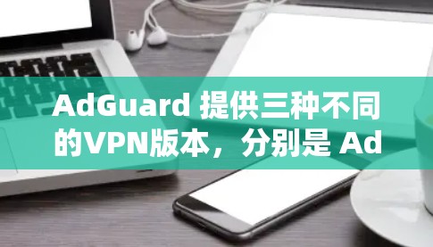 AdGuard 提供三种不同的VPN版本，分别是 AdGuard One、AdGuard Mac 和 AdGuard Personal。以下是它们的详细介绍