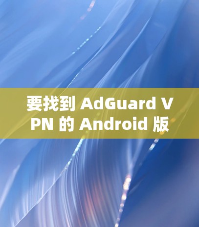 要找到 AdGuard VPN 的 Android 版,您可以按照以下步骤进行 要找到 AdGuard VPN 的 Android 版,您可以按照以下步骤进行
