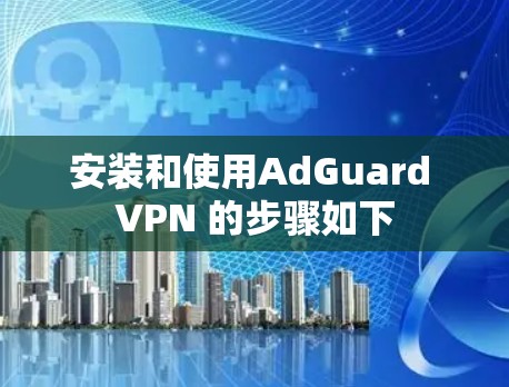 安装和使用AdGuard VPN 的步骤如下