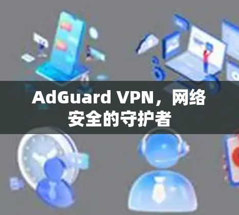 AdGuard VPN，网络安全的守护者