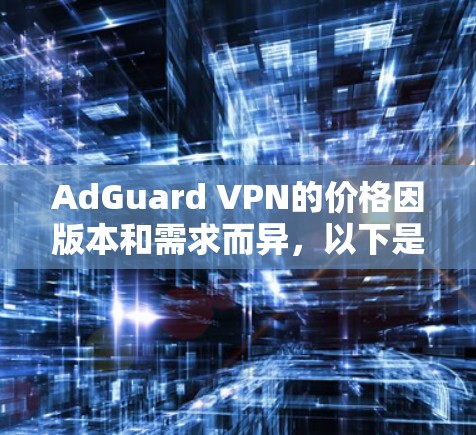 AdGuard VPN的价格因版本和需求而异,以下是基于不同的价格结构和常见需求的总结