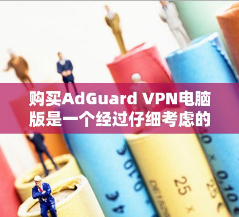 购买AdGuard VPN电脑版是一个经过仔细考虑的选择，尤其是对于需要稳定和安全的环境，如Windows用户。以下是详细的步骤指南