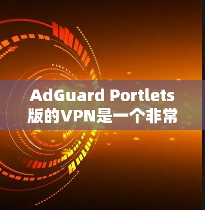 AdGuard Portlets版的VPN是一个非常强大的VPN服务,适合需要高安全性和多设备支持的用户。以下是该版本的特点和优势 AdGuard Portlets版的VPN是一个非常强大的VPN服务,适合需要高安全性和多设备支持的用户。以下是该版本的特点和优势