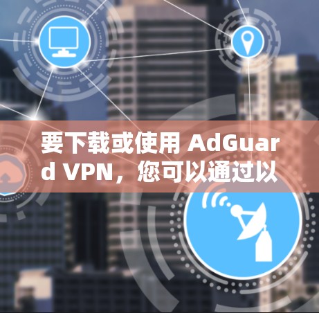 要下载或使用 AdGuard VPN，您可以通过以下步骤进行