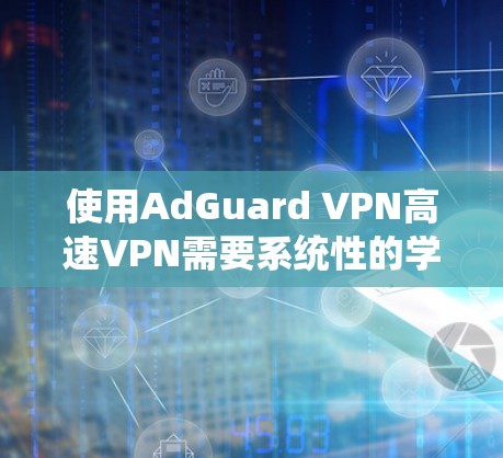 使用AdGuard VPN高速VPN需要系统性的学习和实践，以下是一步步的建议和步骤