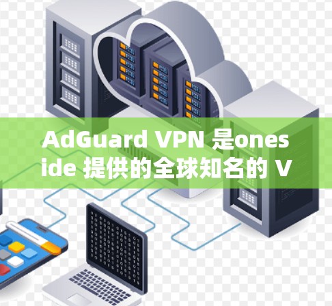 AdGuard VPN 是oneside 提供的全球知名的 VPN 服务，专门用于提供安全、稳定、高效的网络连接。以下是关于 AdGuard VPN 的一些关键信息