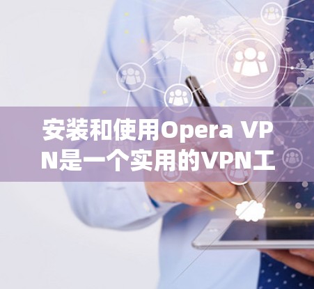 安装和使用Opera VPN是一个实用的VPN工具，可以帮助你访问远程网站，同时保持实时网络状态和安全信息。以下是一个逐步的安装和使用指南