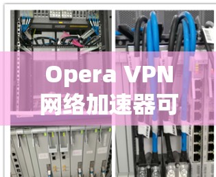Opera VPN网络加速器可以帮助您在使用原版软件（如Windows或Mac）时，连接到网络上的VPN服务。如果您对VPN加速器的使用不太熟悉，以下是一些关键点和建议