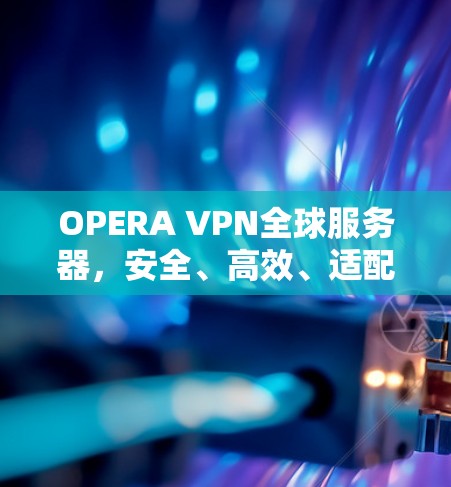 OPERA VPN全球服务器，安全、高效、适配性强的网络加密服务