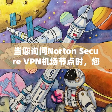 当您询问Norton Secure VPN机场节点时，您可能是在寻求如何将Norton Secure VPN部署到特定机场设备上的方法。以下是一些关键信息和步骤，帮助您更好地理解如何实现这一点