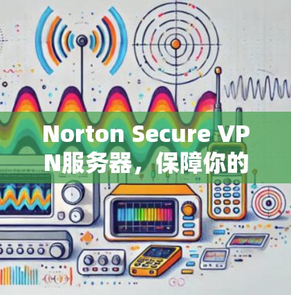 Norton Secure VPN服务器，保障你的网络安全，从零开始安装，保障你的网络连接安全，避免网络攻击，保护你的隐私，轻松连接到安全的互联网！