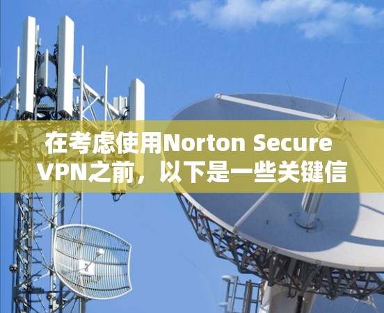在考虑使用Norton Secure VPN之前，以下是一些关键信息和步骤，帮助你做出明智的选择