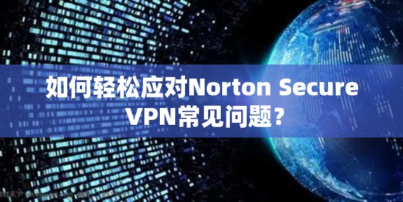 如何轻松应对Norton Secure VPN常见问题？