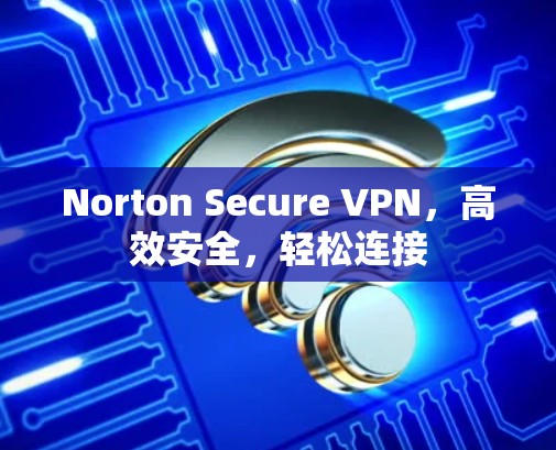 Norton Secure VPN，高效安全，轻松连接