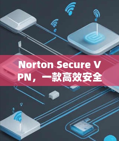 Norton Secure VPN，一款高效安全的网络保护解决方案