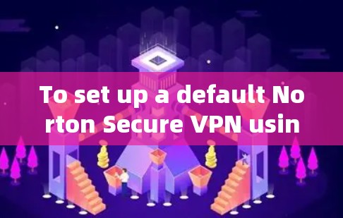 To set up a default Norton Secure VPN using the official settings,follow these organized steps:
