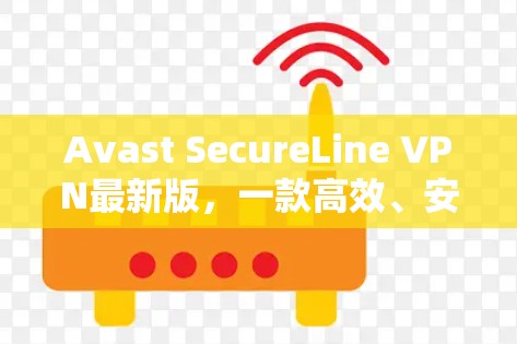 Avast SecureLine VPN最新版，一款高效、安全的端到端加密VPN解决方案
