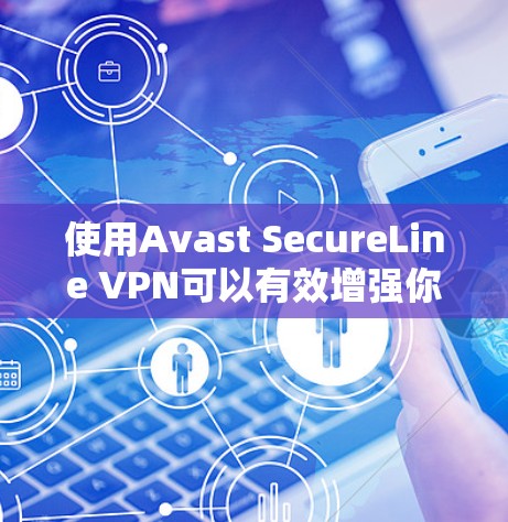 使用Avast SecureLine VPN可以有效增强你的网络安全，以下是详细的使用教程